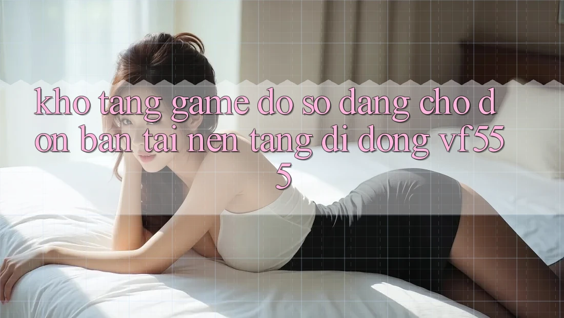 Kho Tàng Game Đồ Sộ Đang Chờ Đón Bạn Tại Nền tảng di động VF555