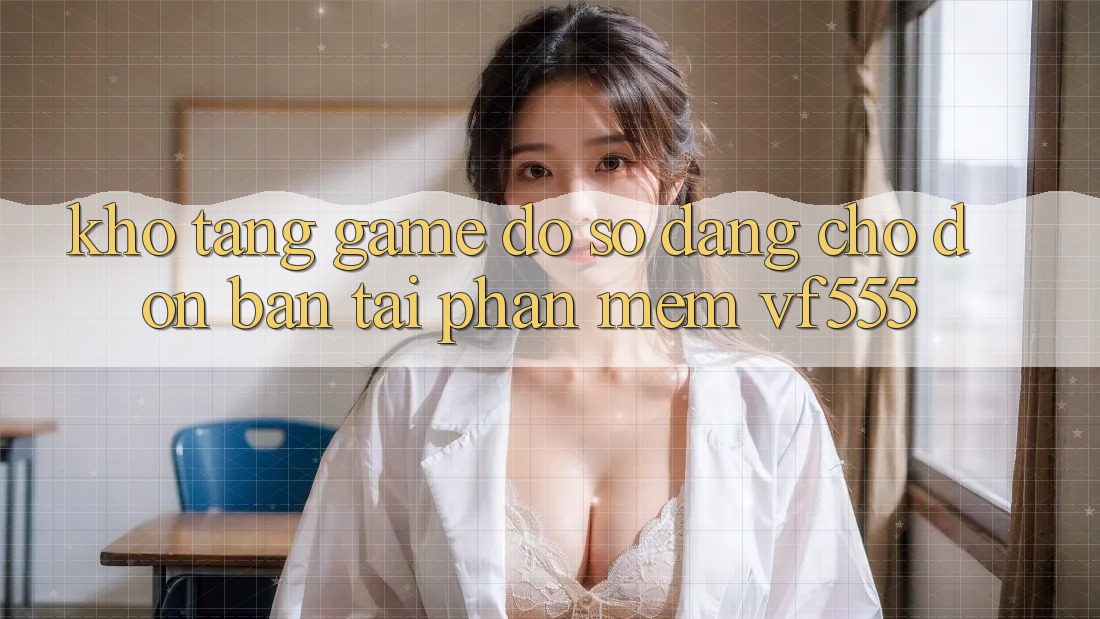 Kho Tàng Game Đồ Sộ Đang Chờ Đón Bạn Tại Phần mềm VF555 Kho Tàng Game Đồ Sộ Đang Chờ Đón Bạn Tại Phần mềm VF555