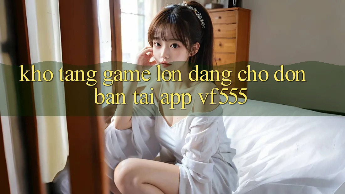 Kho Tàng Game Lớn Đang Chờ Đón Bạn Tại App VF555