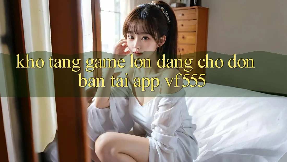 Kho Tàng Game Lớn Đang Chờ Đón Bạn Tại App VF555