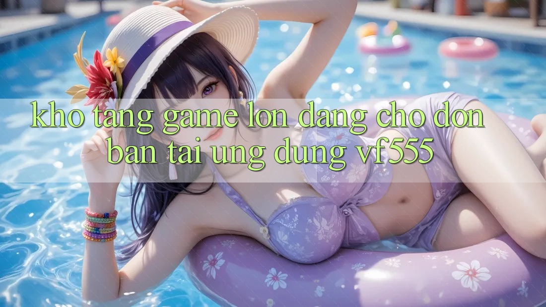 Kho Tàng Game Lớn Đang Chờ Đón Bạn Tại Ứng dụng VF555 Kho Tàng Game Lớn Đang Chờ Đón Bạn Tại Ứng dụng VF555