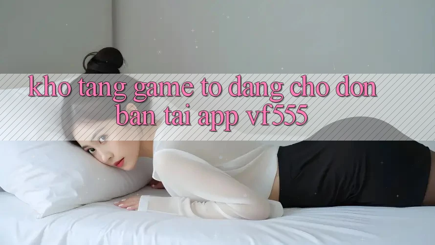 Kho Tàng Game To Đang Chờ Đón Bạn Tại App VF555