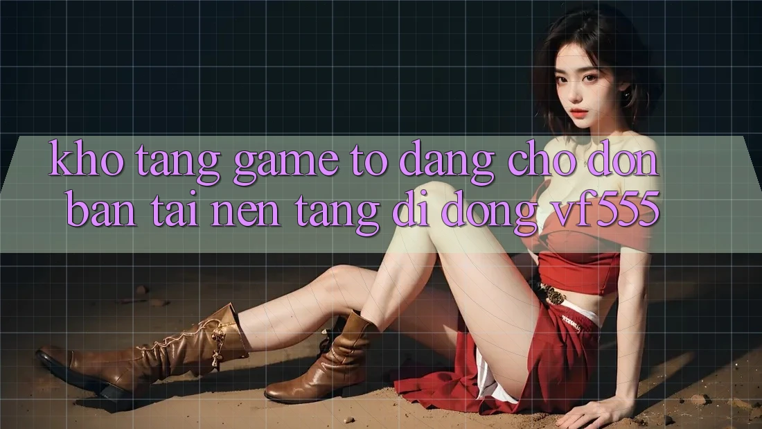 Kho Tàng Game To Đang Chờ Đón Bạn Tại Nền tảng di động VF555 Kho Tàng Game To Đang Chờ Đón Bạn Tại Nền tảng di động VF555