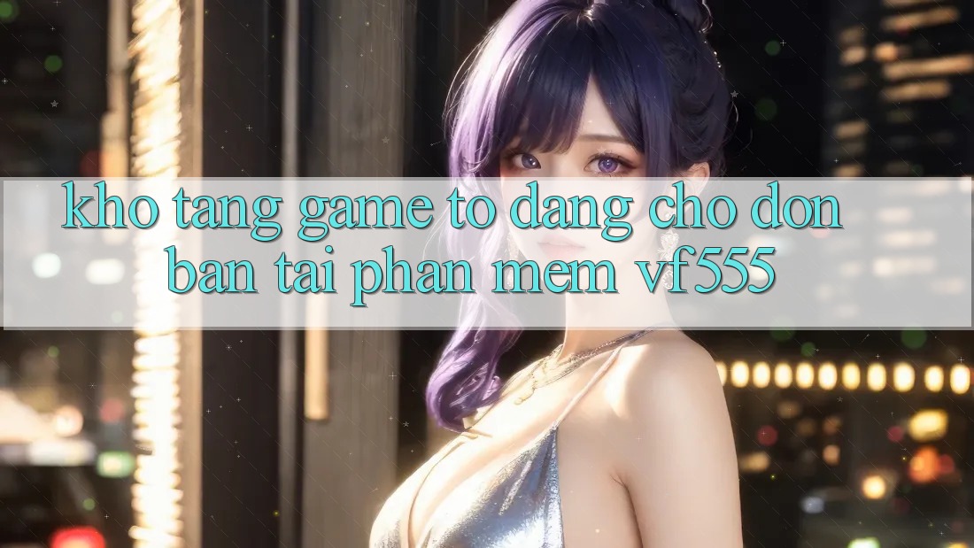 Kho Tàng Game To Đang Chờ Đón Bạn Tại Phần mềm VF555