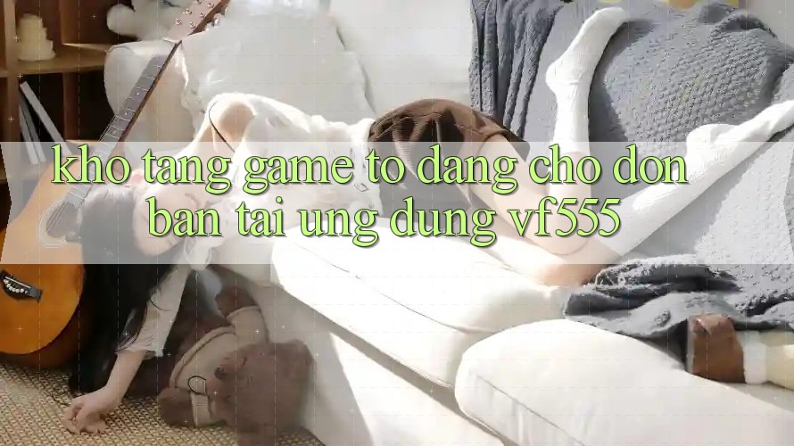 Kho Tàng Game To Đang Chờ Đón Bạn Tại Ứng dụng VF555 Kho Tàng Game To Đang Chờ Đón Bạn Tại Ứng dụng VF555
