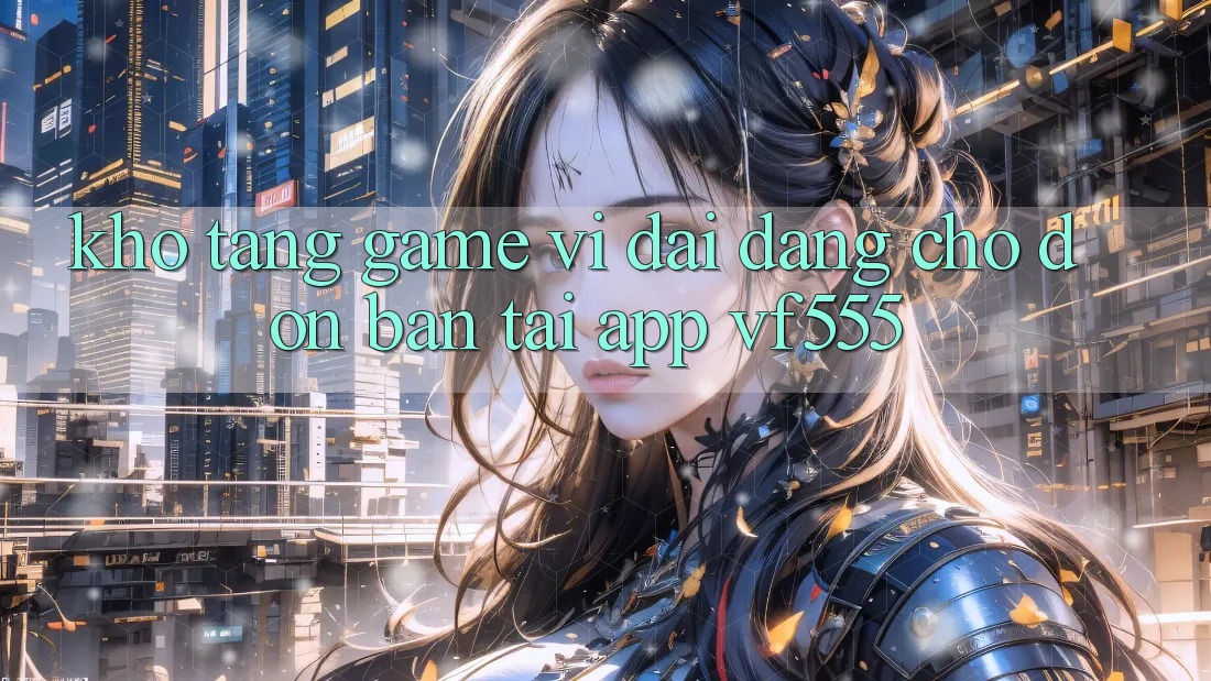 Kho Tàng Game Vĩ đại Đang Chờ Đón Bạn Tại App VF555 Kho Tàng Game Vĩ đại Đang Chờ Đón Bạn Tại App VF555