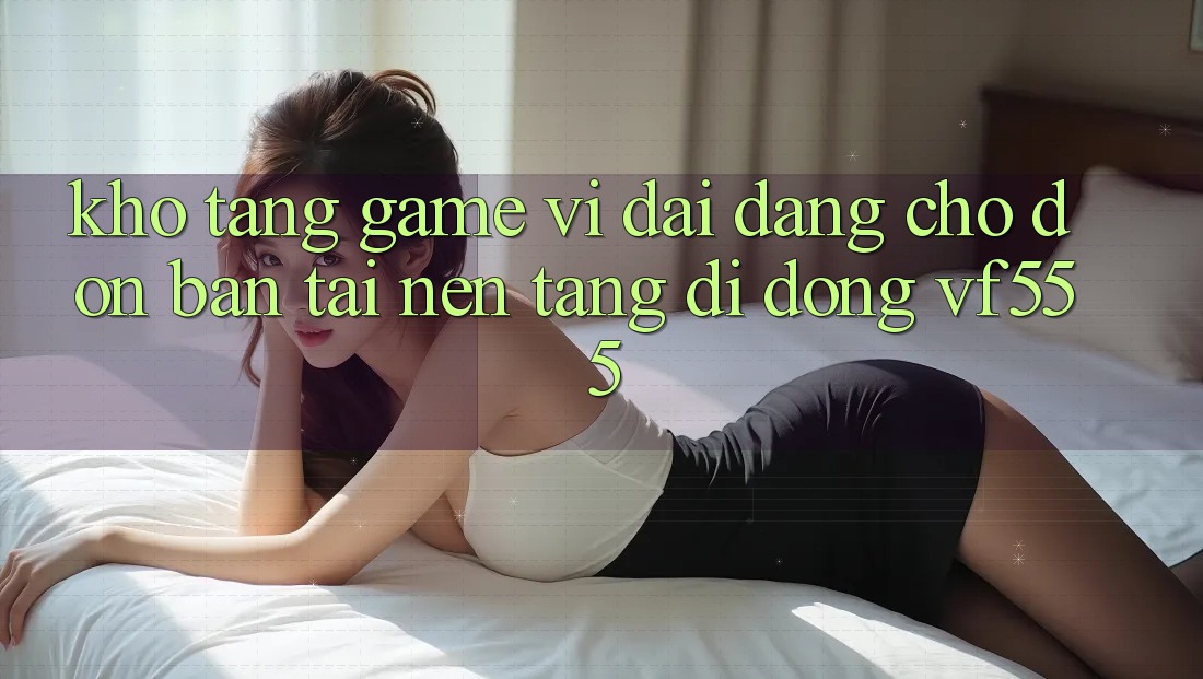 Kho Tàng Game Vĩ đại Đang Chờ Đón Bạn Tại Nền tảng di động VF555