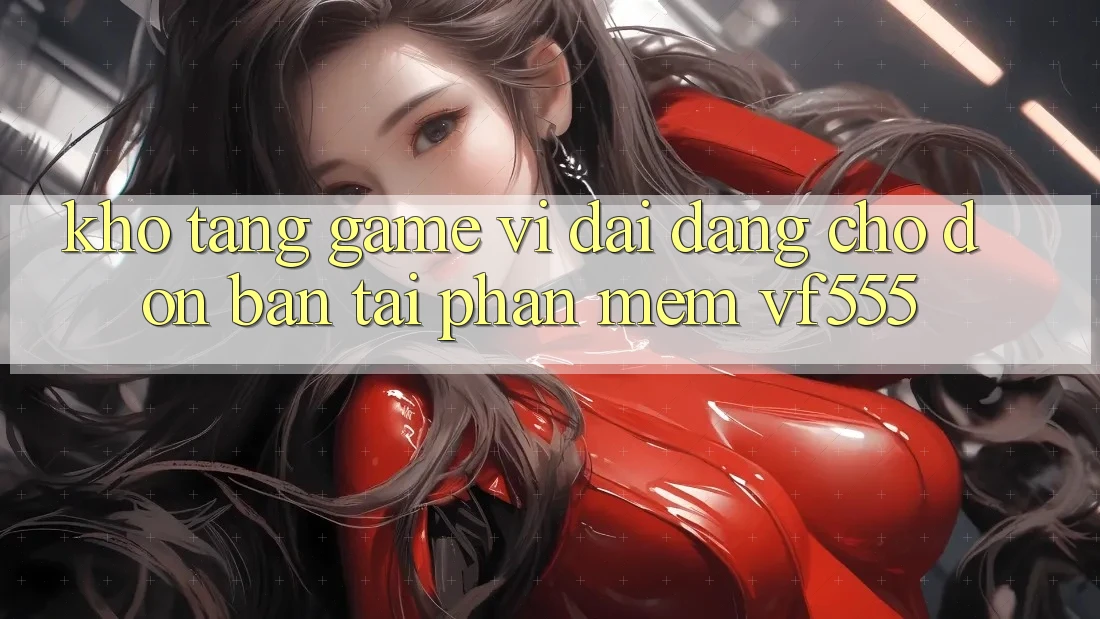 Kho Tàng Game Vĩ đại Đang Chờ Đón Bạn Tại Phần mềm VF555 Kho Tàng Game Vĩ đại Đang Chờ Đón Bạn Tại Phần mềm VF555