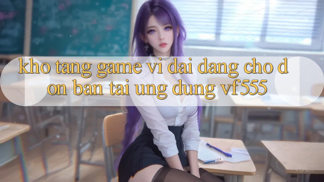 Kho Tàng Game Vĩ đại Đang Chờ Đón Bạn Tại Ứng dụng VF555