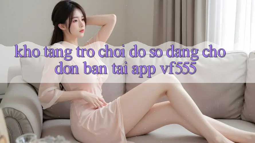 Kho Tàng Trò chơi Đồ Sộ Đang Chờ Đón Bạn Tại App VF555 Kho Tàng Trò chơi Đồ Sộ Đang Chờ Đón Bạn Tại App VF555