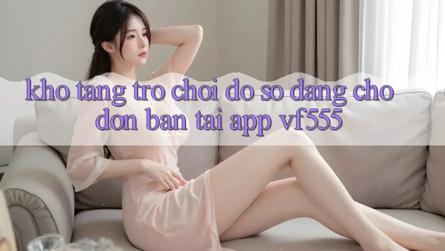 Kho Tàng Trò chơi Đồ Sộ Đang Chờ Đón Bạn Tại App VF555 Kho Tàng Trò chơi Đồ Sộ Đang Chờ Đón Bạn Tại App VF555