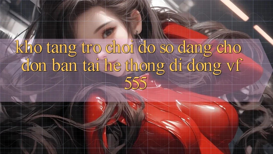 Kho Tàng Trò chơi Đồ Sộ Đang Chờ Đón Bạn Tại Hệ thống di động VF555 Kho Tàng Trò chơi Đồ Sộ Đang Chờ Đón Bạn Tại Hệ thống di động VF555