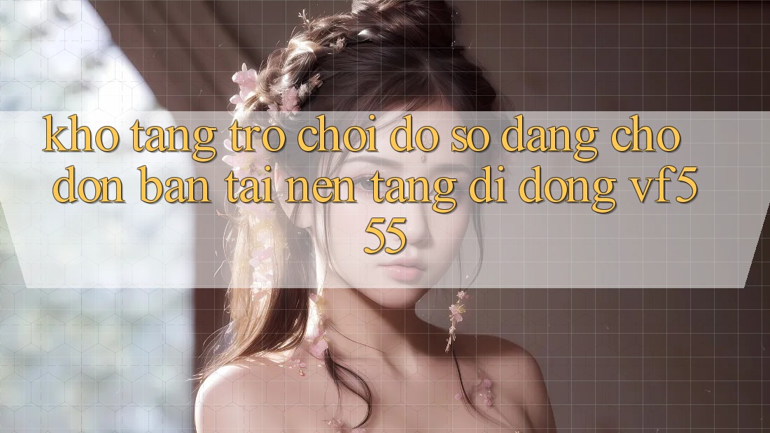 Kho Tàng Trò chơi Đồ Sộ Đang Chờ Đón Bạn Tại Nền tảng di động VF555 Kho Tàng Trò chơi Đồ Sộ Đang Chờ Đón Bạn Tại Nền tảng di động VF555
