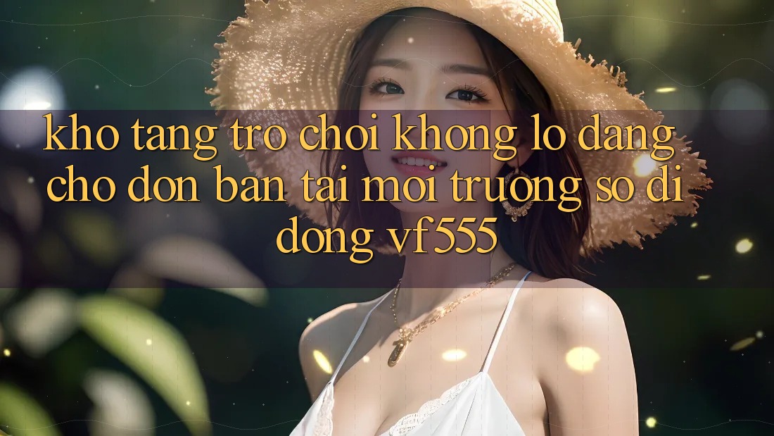 Kho Tàng Trò chơi Khổng lồ Đang Chờ Đón Bạn Tại Môi trường số di động VF555 Kho Tàng Trò chơi Khổng lồ Đang Chờ Đón Bạn Tại Môi trường số di động VF555