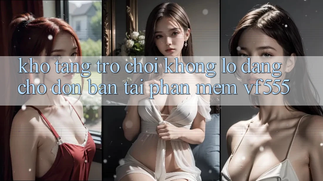 Kho Tàng Trò chơi Khổng lồ Đang Chờ Đón Bạn Tại Phần mềm VF555 Kho Tàng Trò chơi Khổng lồ Đang Chờ Đón Bạn Tại Phần mềm VF555