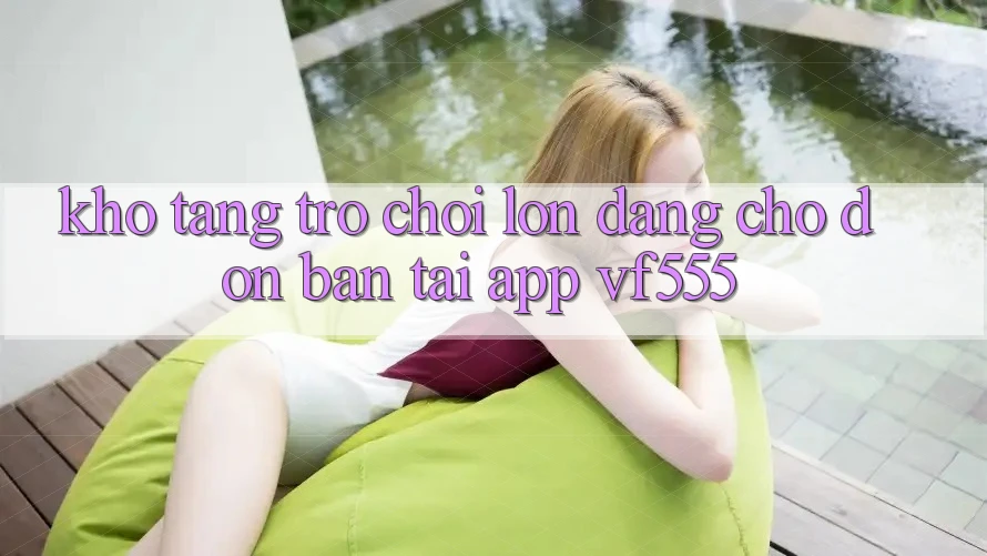 Kho Tàng Trò chơi Lớn Đang Chờ Đón Bạn Tại App VF555