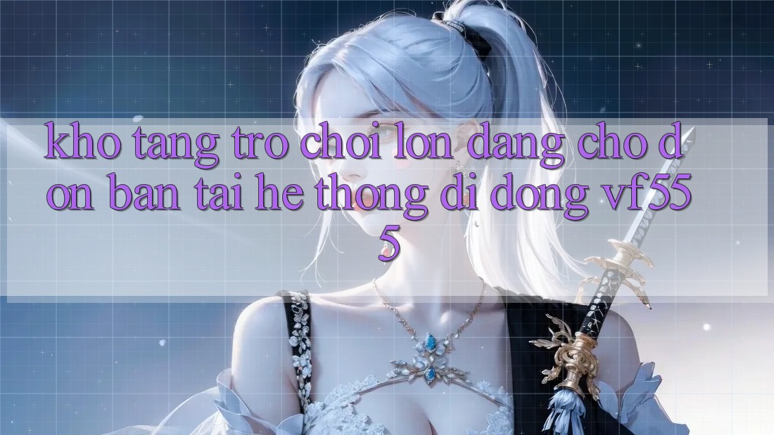 Kho Tàng Trò chơi Lớn Đang Chờ Đón Bạn Tại Hệ thống di động VF555 Kho Tàng Trò chơi Lớn Đang Chờ Đón Bạn Tại Hệ thống di động VF555