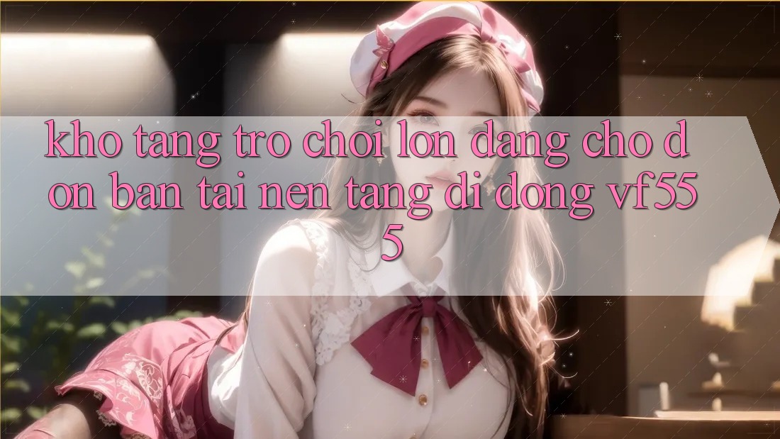 Kho Tàng Trò chơi Lớn Đang Chờ Đón Bạn Tại Nền tảng di động VF555 Kho Tàng Trò chơi Lớn Đang Chờ Đón Bạn Tại Nền tảng di động VF555