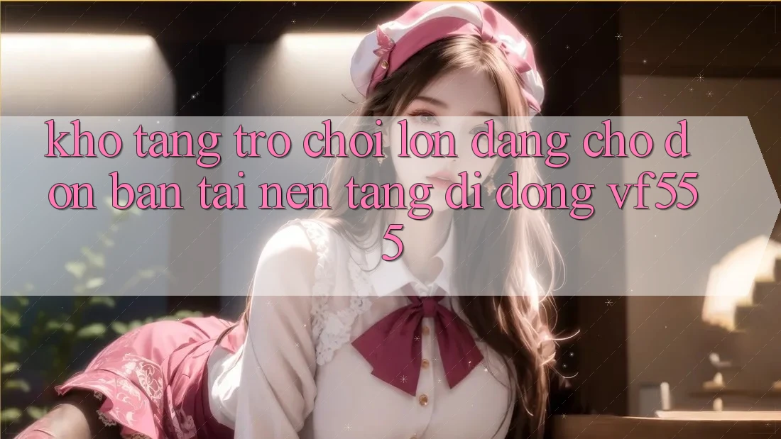 Kho Tàng Trò chơi Lớn Đang Chờ Đón Bạn Tại Nền tảng di động VF555 Kho Tàng Trò chơi Lớn Đang Chờ Đón Bạn Tại Nền tảng di động VF555