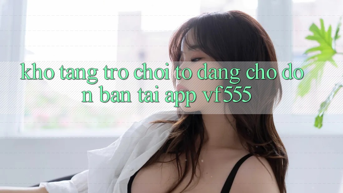 Kho Tàng Trò chơi To Đang Chờ Đón Bạn Tại App VF555