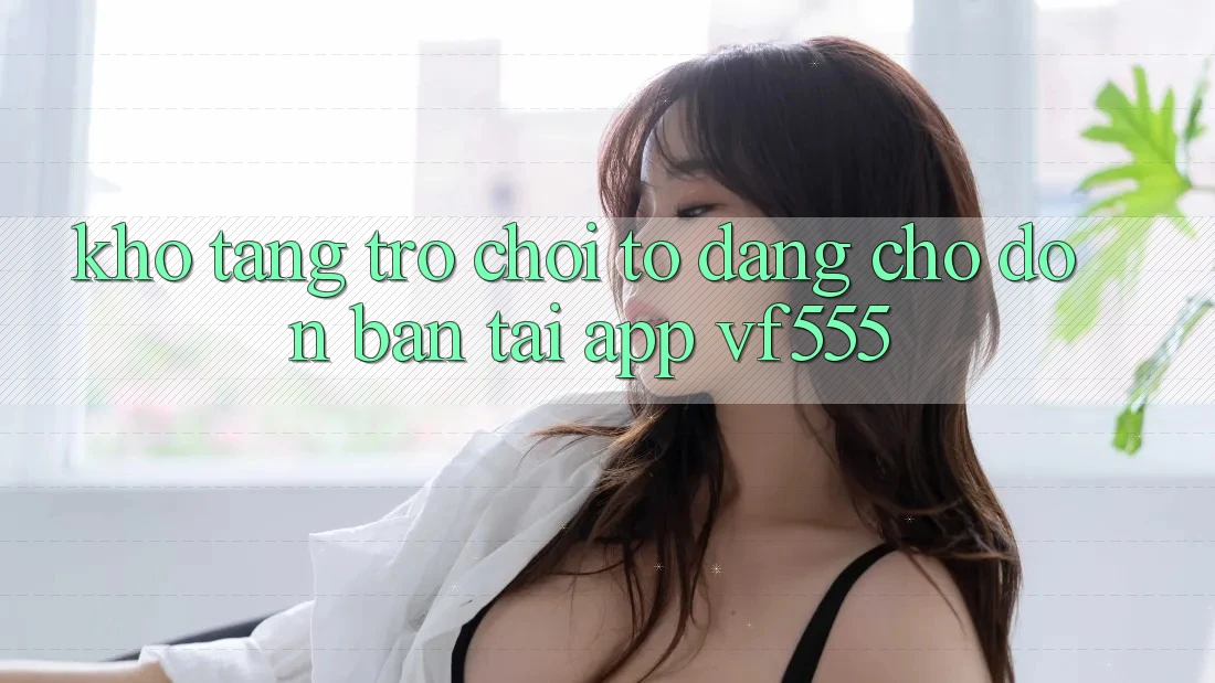 Kho Tàng Trò chơi To Đang Chờ Đón Bạn Tại App VF555 Kho Tàng Trò chơi To Đang Chờ Đón Bạn Tại App VF555