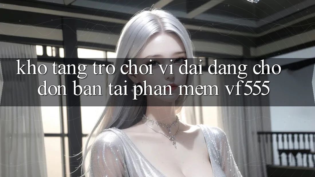 Kho Tàng Trò chơi Vĩ đại Đang Chờ Đón Bạn Tại Phần mềm VF555 Kho Tàng Trò chơi Vĩ đại Đang Chờ Đón Bạn Tại Phần mềm VF555