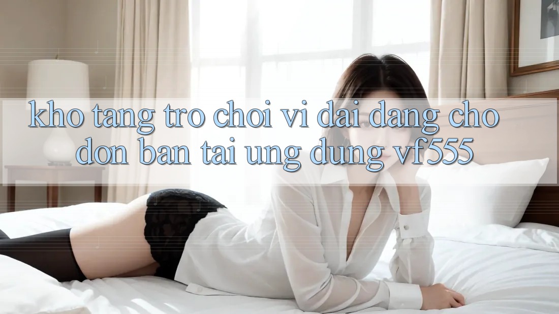 Kho Tàng Trò chơi Vĩ đại Đang Chờ Đón Bạn Tại Ứng dụng VF555