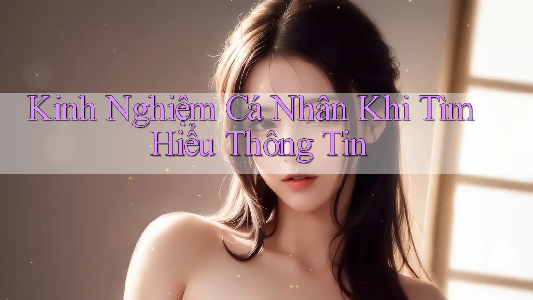 Kinh Nghiệm Cá Nhân Khi Tìm Hiểu Thông Tin Kinh Nghiệm Cá Nhân Khi Tìm Hiểu Thông Tin