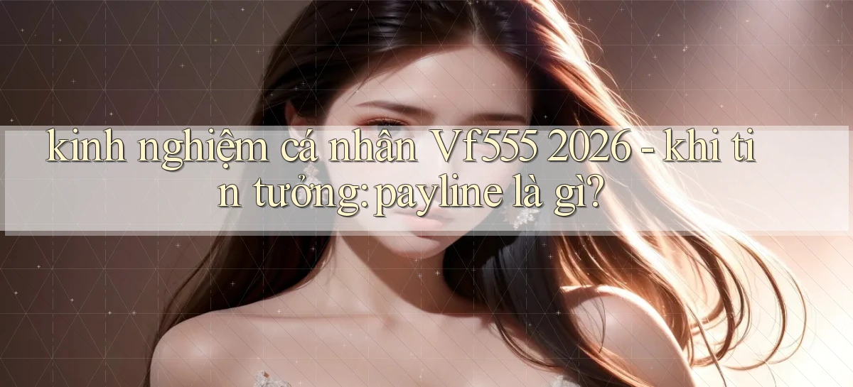 kinh nghiệm cá nhân Vf555 2026   khi tin tưởng payline là gì