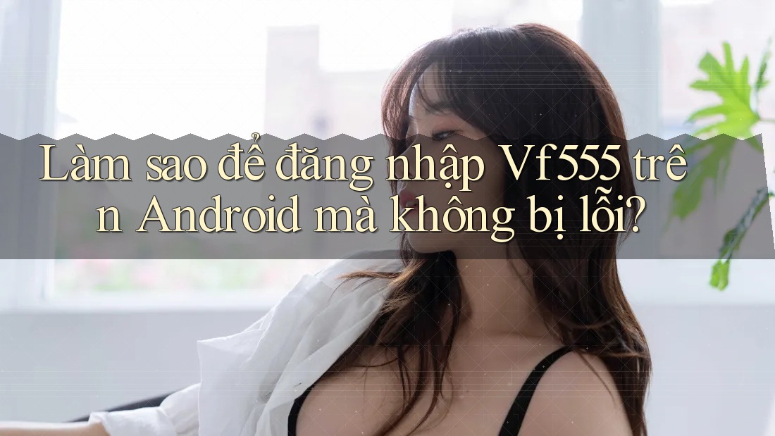 Làm sao để đăng nhập Vf555 trên Android mà không bị lỗi? Làm sao để đăng nhập Vf555 trên Android mà không bị lỗi?