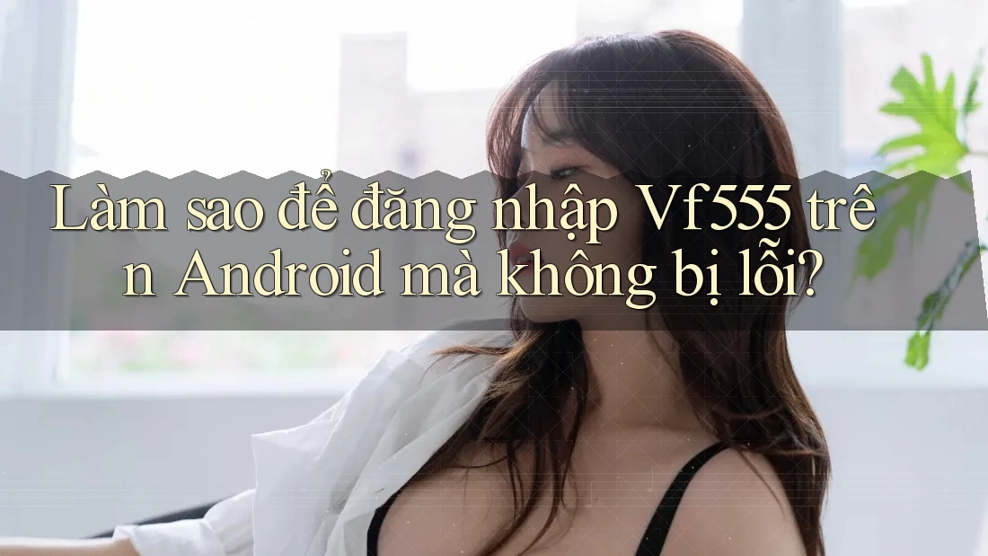 Làm sao để đăng nhập Vf555 trên Android mà không bị lỗi?
