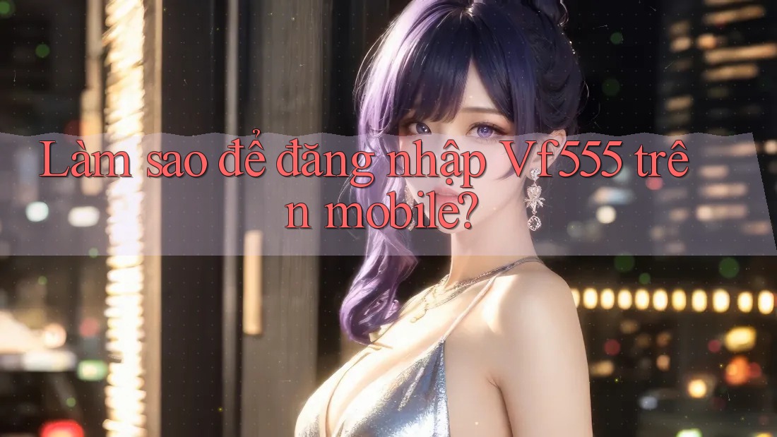 Làm sao để đăng nhập Vf555 trên mobile?
