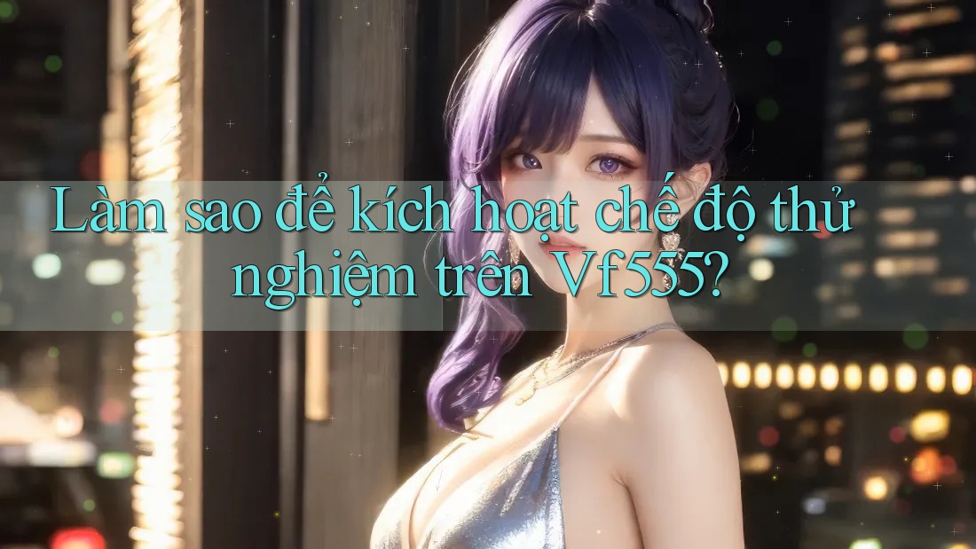 Làm sao để kích hoạt chế độ thử nghiệm trên Vf555?