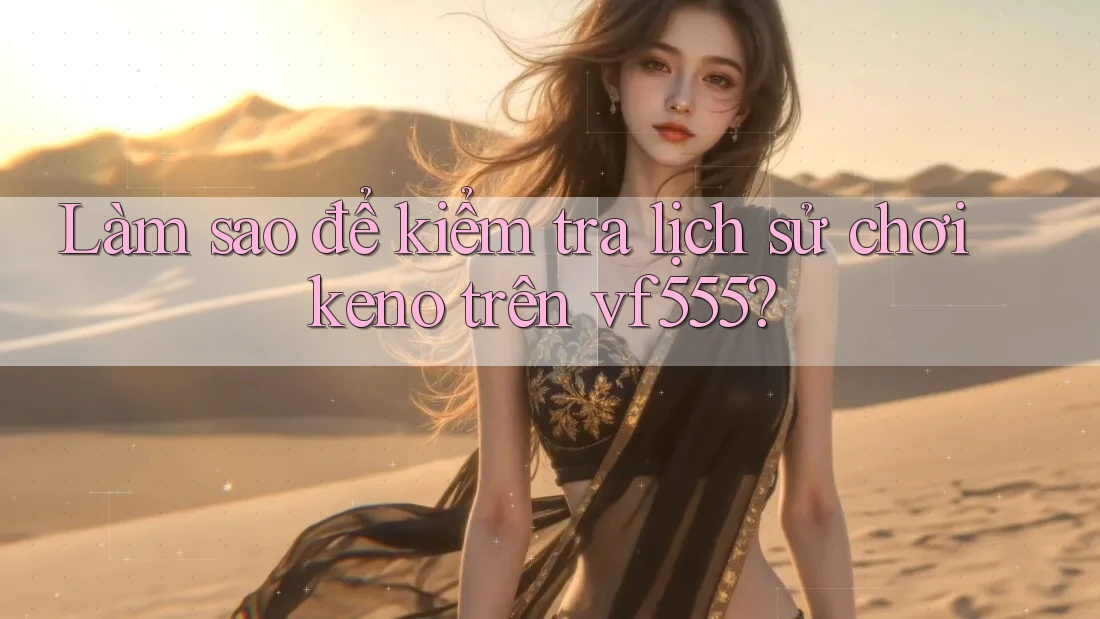 Làm sao để kiểm tra lịch sử chơi keno trên vf555? Làm sao để kiểm tra lịch sử chơi keno trên vf555?