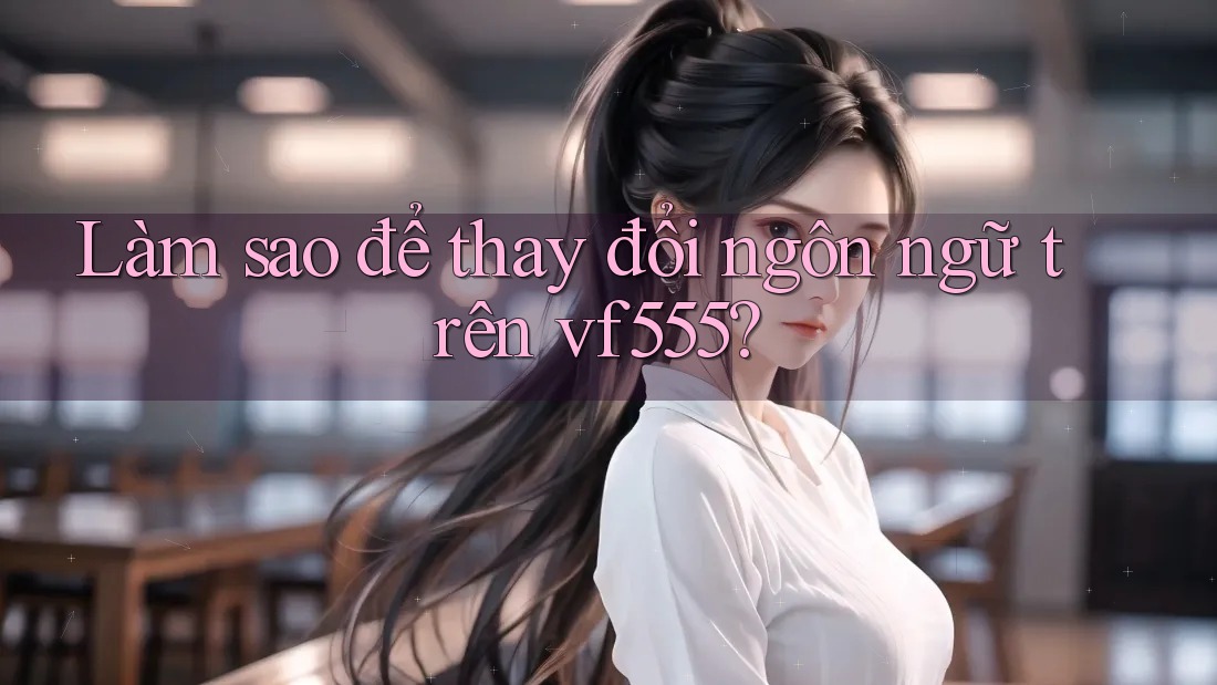 Làm sao để thay đổi ngôn ngữ trên vf555? Làm sao để thay đổi ngôn ngữ trên vf555?
