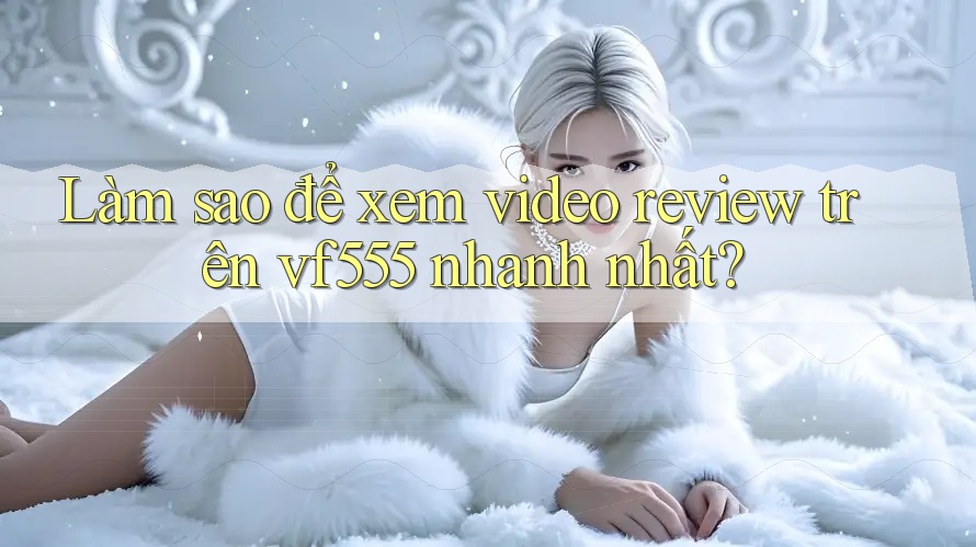 Làm sao để xem video review trên vf555 nhanh nhất? Làm sao để xem video review trên vf555 nhanh nhất?