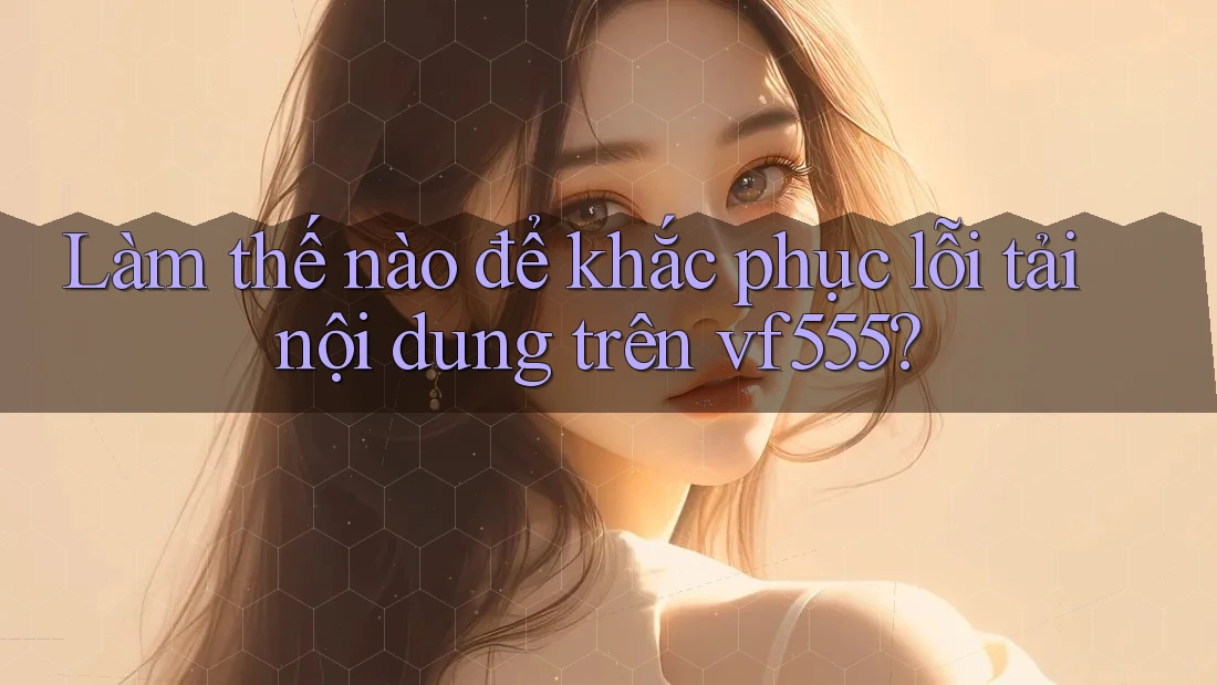 Làm thế nào để khắc phục lỗi tải nội dung trên vf555?