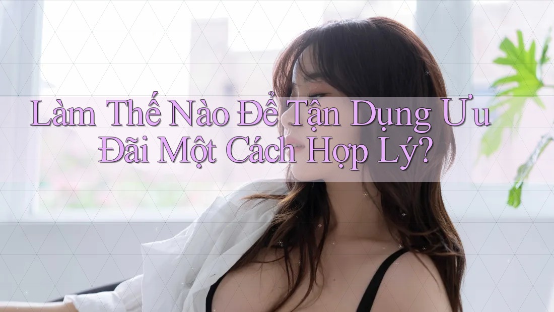 Làm Thế Nào Để Tận Dụng Ưu Đãi Một Cách Hợp Lý?