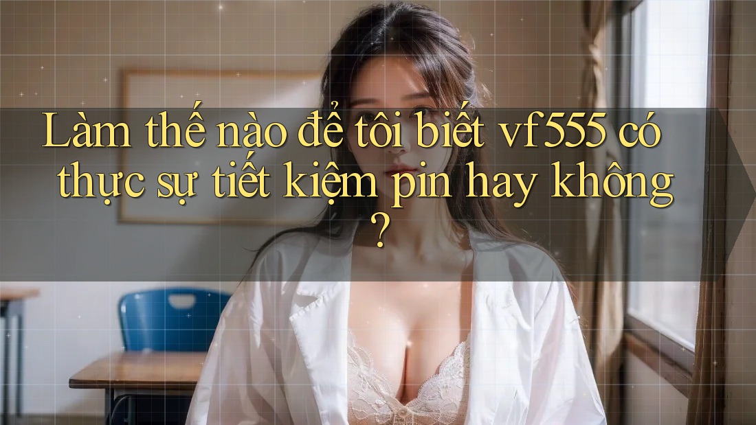 Làm thế nào để tôi biết vf555 có thực sự tiết kiệm pin hay không?