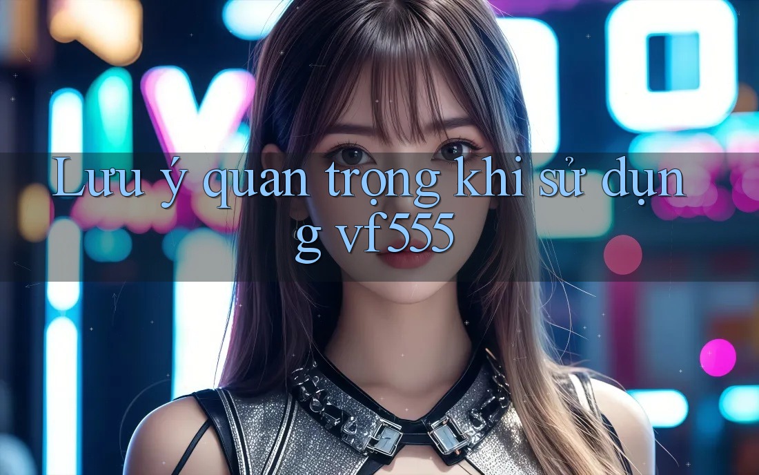 Lưu ý quan trọng khi sử dụng vf555 Lưu ý quan trọng khi sử dụng vf555
