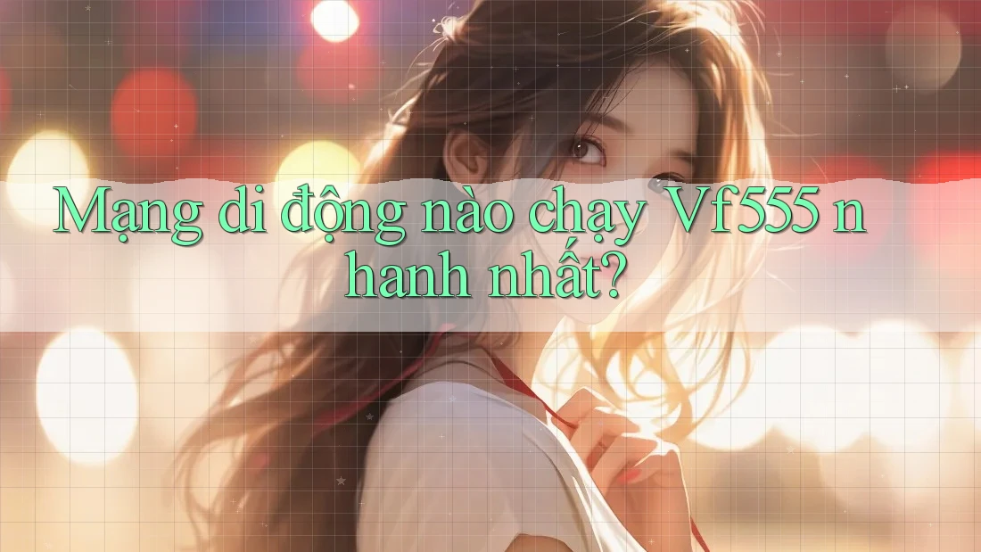 Mạng di động nào chạy Vf555 nhanh nhất? Mạng di động nào chạy Vf555 nhanh nhất?