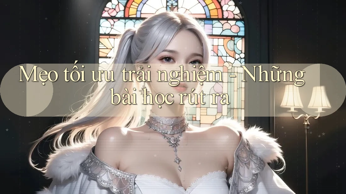 Mẹo tối ưu trải nghiệm - Những bài học rút ra Mẹo tối ưu trải nghiệm - Những bài học rút ra
