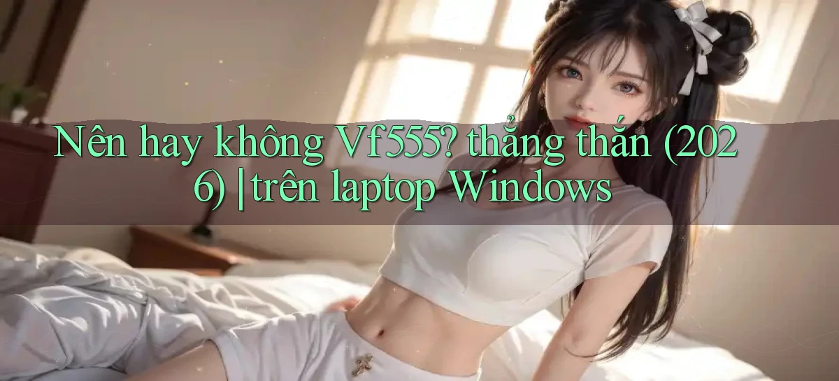 Nên hay không Vf555 thẳng thắn (2026) trên laptop Windows
