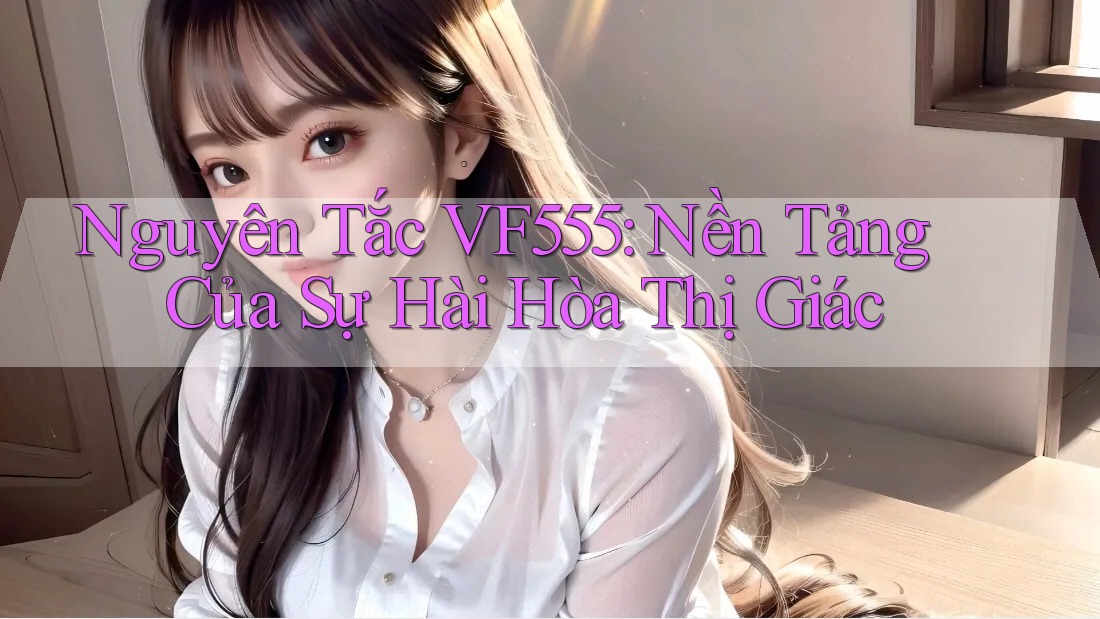 Nguyên Tắc VF555: Nền Tảng Của Sự Hài Hòa Thị Giác Nguyên Tắc VF555: Nền Tảng Của Sự Hài Hòa Thị Giác