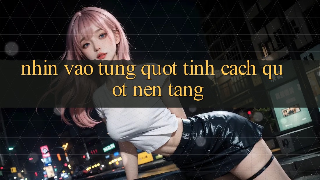 Nhìn Vào Từng " Tính Cách" Nền Tảng Nhìn Vào Từng " Tính Cách" Nền Tảng