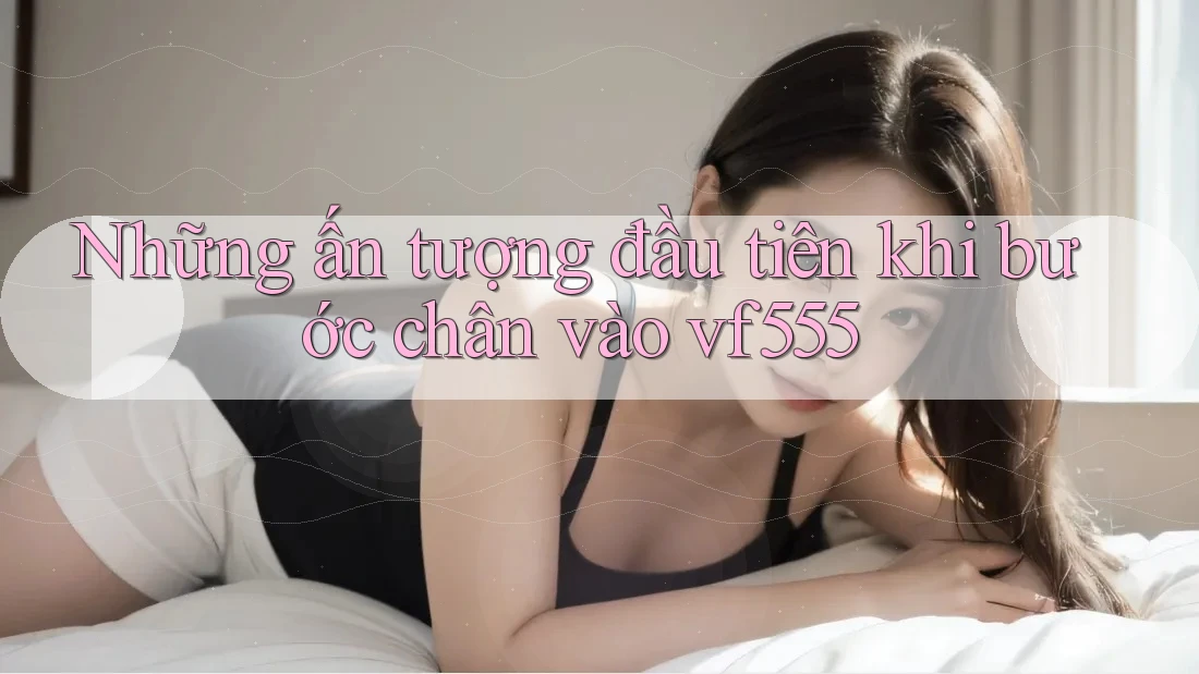 Những ấn tượng đầu tiên khi bước chân vào vf555