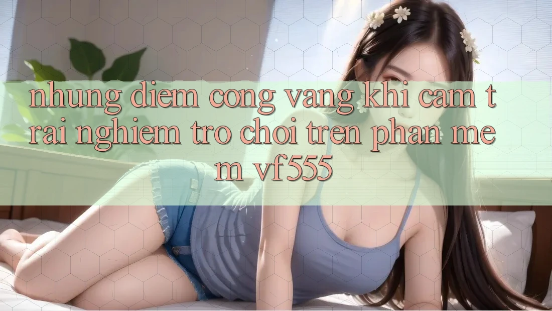 Những Điểm Cộng Vàng Khi Cảm trải nghiệm Trò chơi Trên Phần mềm VF555