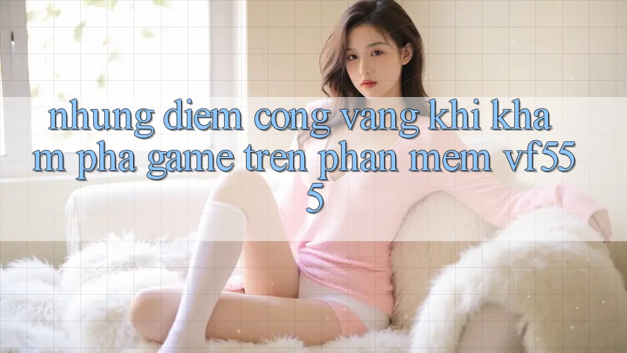 Những Điểm Cộng Vàng Khi Khám phá Game Trên Phần mềm VF555 Những Điểm Cộng Vàng Khi Khám phá Game Trên Phần mềm VF555