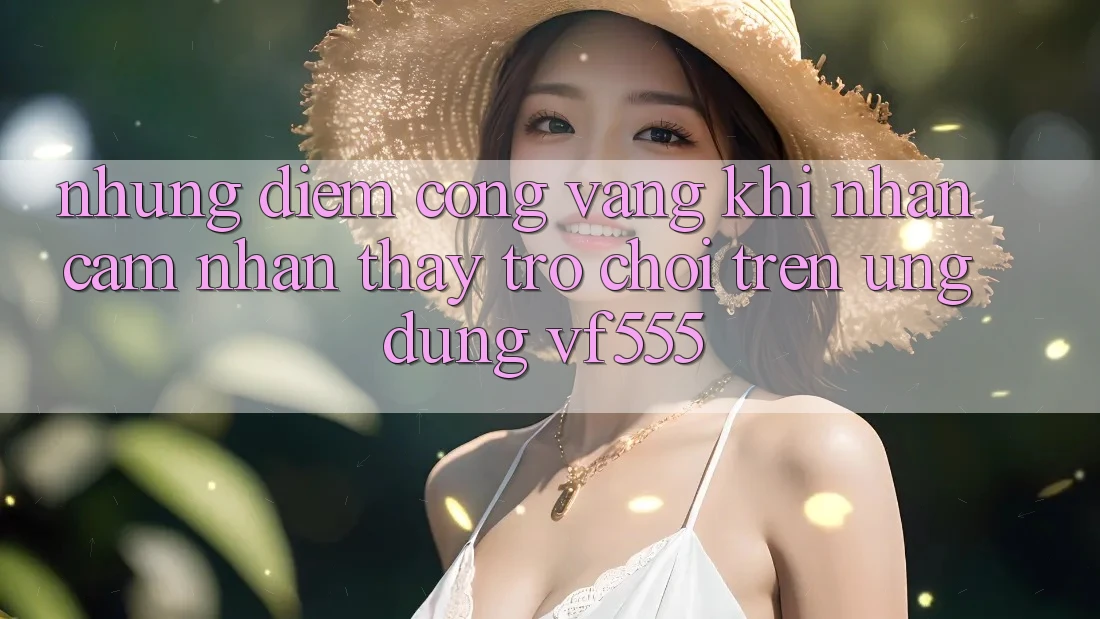 Những Điểm Cộng Vàng Khi Nhận cảm nhận thấy Trò chơi Trên Ứng dụng VF555
