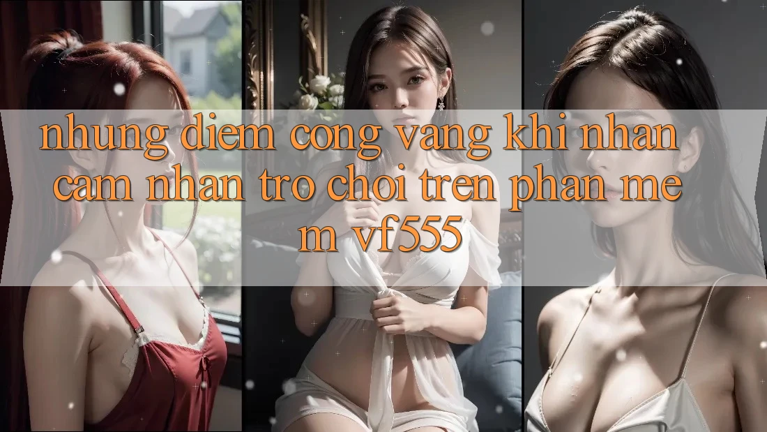 Những Điểm Cộng Vàng Khi Nhận cảm nhận Trò chơi Trên Phần mềm VF555 Những Điểm Cộng Vàng Khi Nhận cảm nhận Trò chơi Trên Phần mềm VF555